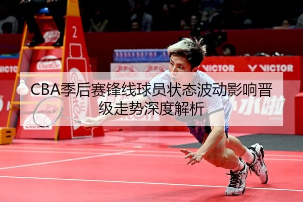 CBA季后赛锋线球员状态波动影响晋级走势深度解析